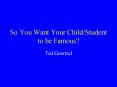 So You Want Your Child/Student to be Famous? PowerPoint PPT Presentation