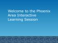 Welcome to the Phoenix Area Interactive Learning Session PowerPoint PPT Presentation