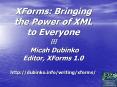 XForms: Bringing the Power of XML to Everyone ? Micah Dubinko Editor, XForms 1.0 http://dubinko.info/writing/xforms/ PowerPoint PPT Presentation