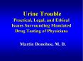 Urine Trouble Practical, Legal, and Ethical Issues Surrounding Mandated Drug Testing of Physicians PowerPoint PPT Presentation