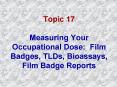 Topic 17 Measuring Your Occupational Dose: Film Badges, TLDs, Bioassays, Film Badge Reports PowerPoint PPT Presentation