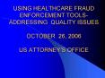 USING HEALTHCARE FRAUD ENFORCEMENT TOOLS-ADDRESSING QUALITY ISSUES OCTOBER 26, 2006 US ATTORNEY PowerPoint PPT Presentation