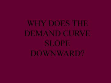 WHY DOES THE DEMAND CURVE SLOPE DOWNWARD?