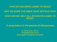 HOW DO CHILDREN LEARN TO READ? WHY DO SOME CHILDREN HAVE DIFFICULTIES? HOW CAN WE HELP ALL STUDENTS LEARN TO READ?  A presentation to the parents of Albuquerque G. Reid Lyon, Ph.D. President and CEIO Synergistic Education Solutions PowerPoint PPT Presentation