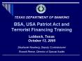 TEXAS DEPARTMENT OF BANKING BSA, USA Patriot Act and Terrorist Financing Training Lubbock, Texas October 13, 2005 Stephanie Newberg, Deputy Commissioner Russell Reese, Director of Special Audits PowerPoint PPT Presentation