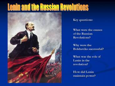 Key questions: What were the causes of the Russian Revolutions? Why were the Bolsheviks successful? What was the role of Lenin in the revolution? How did Lenin maintain power?