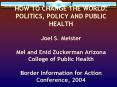HOW TO CHANGE THE WORLD: POLITICS, POLICY AND PUBLIC HEALTH Joel S. Meister Mel and Enid Zuckerman Arizona College of Public Health Border Information for Action Conference, 2004 PowerPoint PPT Presentation