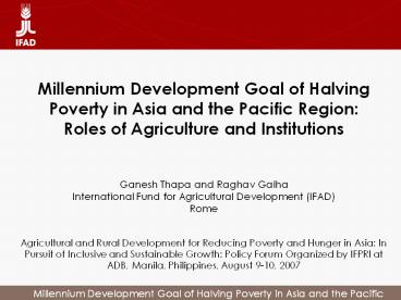 Millennium Development Goal of Halving Poverty in Asia and the Pacific Region: Roles of Agriculture and Institutions   Ganesh Thapa and Raghav Gaiha International Fund for Agricultural Development (IFAD) Rome  Agricultural and Rural Development for