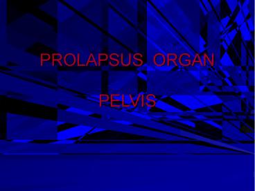 PROLAPSUS ORGAN  PELVIS