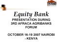 Equity Bank PRESENTATION DURING 3RD AFRACA AGRIBANKS FORUM  OCTOBER 16-19 2007 NAIROBI - KENYA PowerPoint PPT Presentation