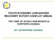 YOUTH ECONOMIC LIVELIHOODS RECOVERY IN POST-CONFLCIT AREAS:  THE CASE OF ACHOLI SUB-REGION IN NORTHERN UGANDA BY: ENTERPRISE UGANDA PowerPoint PPT Presentation