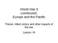 World War II (continued): Europe and the Pacific Theme: Allied victory and other impacts of the war PowerPoint PPT Presentation