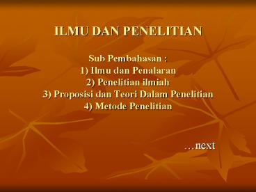 ILMU DAN PENELITIAN Sub Pembahasan : 1) Ilmu dan Penalaran 2) Penelitian ilmiah 3) Proposisi dan Teori Dalam Penelitian 4) Metode Penelitian
