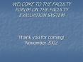 WELCOME TO THE FACULTY FORUM ON THE FACULTY EVALUATION SYSTEM  Thank you for coming! November 2002 PowerPoint PPT Presentation