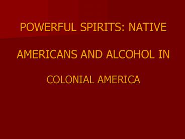 POWERFUL SPIRITS: NATIVE  AMERICANS AND ALCOHOL IN  COLONIAL AMERICA