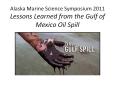 Alaska Marine Science Symposium 2011 Lessons Learned from the Gulf of Mexico Oil Spill PowerPoint PPT Presentation