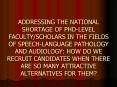 ADDRESSING THE NATIONAL SHORTAGE OF PHD-LEVEL FACULTY/SCHOLARS IN THE FIELDS OF SPEECH-LANGUAGE PATHOLOGY AND AUDIOLOGY: HOW DO WE RECRUIT CANDIDATES WHEN THERE ARE SO MANY ATTRACTIVE ALTERNATIVES FOR THEM? PowerPoint PPT Presentation