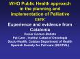 WHO Public Health approach in the planning and implementation of Palliative care: Experience and evidence from Catalonia Xavier Gomez-Batiste Pal Care , Institut Catala d PowerPoint PPT Presentation
