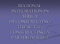 REGIONAL INTEGRATION IN AFRICA: DECONSTRUCTING THE STATE, CONSTRUCTING A PARADIGM SHIFT PowerPoint PPT Presentation