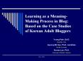 Learning as a Meaning-Making Process in Blog: Based on the Case Studies of Korean Adult Bloggers PowerPoint PPT Presentation
