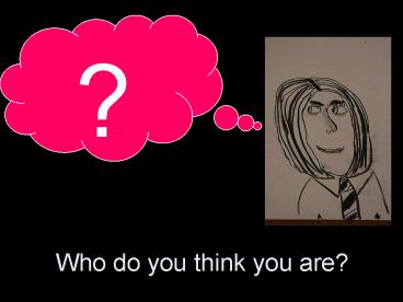 Who do you think you are?
