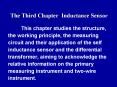This chapter studies the structure, the working principle, the measuring circuit and their application of the self inductance sensor and the differential transformer, aiming to acknowledge the relative information on the primary measuring instrument and PowerPoint PPT Presentation