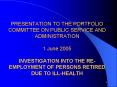 PRESENTATION TO THE PORTFOLIO COMMITTEE ON PUBLIC SERVICE AND ADMINISTRATION  1 June 2005 INVESTIGATION INTO THE RE-EMPLOYMENT OF PERSONS RETIRED DUE TO ILL-HEALTH PowerPoint PPT Presentation