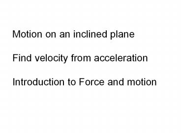 Motion on an inclined plane Find velocity from acceleration Introduction to Force and motion