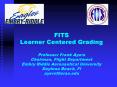 FITS Learner Centered Grading Professor Frank Ayers Chairman, Flight Department Embry Riddle Aeronautical University Daytona Beach, Fl ayersf@erau.edu PowerPoint PPT Presentation