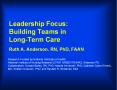 Leadership Focus: Building Teams in Long-Term Care Ruth A. Anderson. RN, PhD, FAAN PowerPoint PPT Presentation
