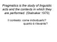 Pragmatics is the study of linguistic acts and the contexts in which they are performed. (Stalnaker 1970)  Il contesto: come individuarlo? quanto  PowerPoint PPT Presentation