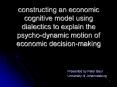 constructing an economic cognitive model using dialectics to explain the psycho-dynamic motion of economic decision-making PowerPoint PPT Presentation