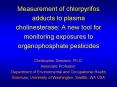 Measurement of chlorpyrifos adducts to plasma cholinesterase: A new tool for monitoring exposures to organophosphate pesticides Christopher Simpson, Ph.D. Associate Professor, Department of Environmental and Occupational Health Sciences, University of PowerPoint PPT Presentation