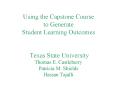 Using the Capstone Course to Generate Student Learning Outcomes  Texas State University Thomas E. Castleberry Patricia M. Shields Hassan Tajalli PowerPoint PPT Presentation