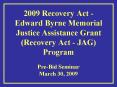 2009 Recovery Act - Edward Byrne Memorial Justice Assistance Grant (Recovery Act - JAG) Program PowerPoint PPT Presentation