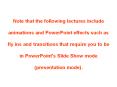 Note that the following lectures include animations and PowerPoint effects such as fly ins and transitions that require you to be in PowerPoint's Slide Show mode (presentation mode). PowerPoint PPT Presentation
