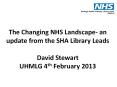 The Changing NHS Landscape- an update from the SHA Library Leads David Stewart UHMLG 4th February 2013 PowerPoint PPT Presentation
