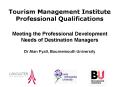 Tourism Management Institute Professional Qualifications Meeting the Professional Development Needs of Destination Managers Dr Alan Fyall, Bournemouth University PowerPoint PPT Presentation