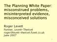 The Planning White Paper: misconstrued problems, misinterpreted evidence, misconceived solutions  Roger Levett Partner, Levett-Therivel roger@levett-therivel.fsnet.co.uk June 2007 PowerPoint PPT Presentation