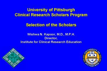 University of Pittsburgh Clinical Research Scholars Program Selection of the Scholars  Wishwa N. Kapoor, M.D., M.P.H. Director, Institute for Clinical Research Education