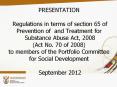 PRESENTATION  Regulations in terms of section 65 of  Prevention of and Treatment for Substance Abuse Act, 2008       (Act No. 70 of 2008) to members of the Portfolio Committee for Social Development  September 2012 PowerPoint PPT Presentation