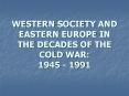 WESTERN SOCIETY AND EASTERN EUROPE IN THE DECADES OF THE COLD WAR: 1945 - 1991 PowerPoint PPT Presentation