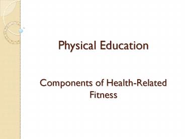 Physical Education  Components of Health-Related Fitness