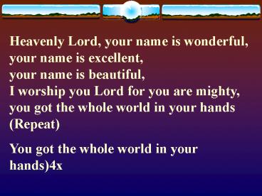 Heavenly Lord, your name is wonderful, your name is excellent,             your name is beautiful,               I worship you Lord for you are mighty, you got the whole world in your hands (Repeat)