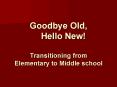 Goodbye Old,   Hello New! Transitioning from Elementary to Middle school PowerPoint PPT Presentation