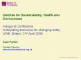 Institute for Sustainability, Health and Environment  Inaugural Conference Anticipating tomorrow for changing today UWE, Bristol, 21st April 2009  Sara Parkin Founder Director www.forumforthefuture.org.uk PowerPoint PPT Presentation