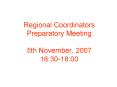 Regional Coordinators Preparatory Meeting 5th November, 2007 16:30-18:00 PowerPoint PPT Presentation