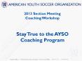 2013 Section Meeting Coaching Workshop  Stay True to the AYSO Coaching Program PowerPoint PPT Presentation