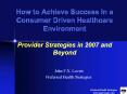 How to Achieve Success in a Consumer Driven Healthcare Environment Provider Strategies in 2007 and Beyond PowerPoint PPT Presentation