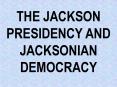 THE JACKSON PRESIDENCY AND JACKSONIAN DEMOCRACY PowerPoint PPT Presentation